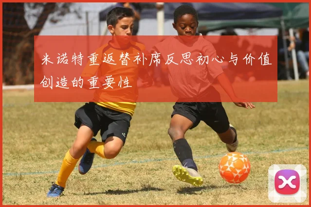 米诺特重返替补席反思初心与价值创造的重要性