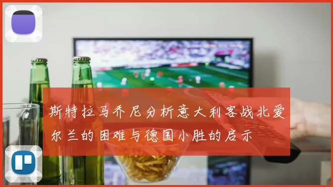斯特拉马乔尼分析意大利客战北爱尔兰的困难与德国小胜的启示