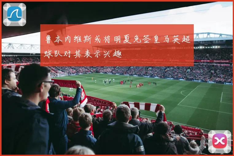 鲁本内维斯或将明夏免签皇马英超球队对其表示兴趣