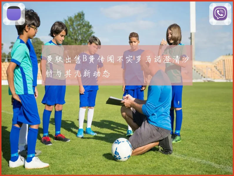 曼联出售B费传闻不实罗马诺澄清沙特与其无新动态