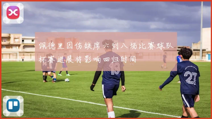 佩德里因伤缺席六到八场比赛球队杯赛进展将影响回归时间