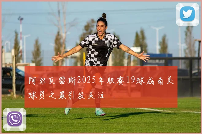 阿尔瓦雷斯2025年联赛19球成南美球员之最引发关注