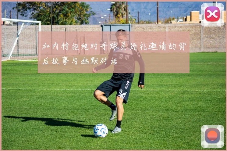 加内特拒绝对手球员婚礼邀请的背后故事与幽默对话