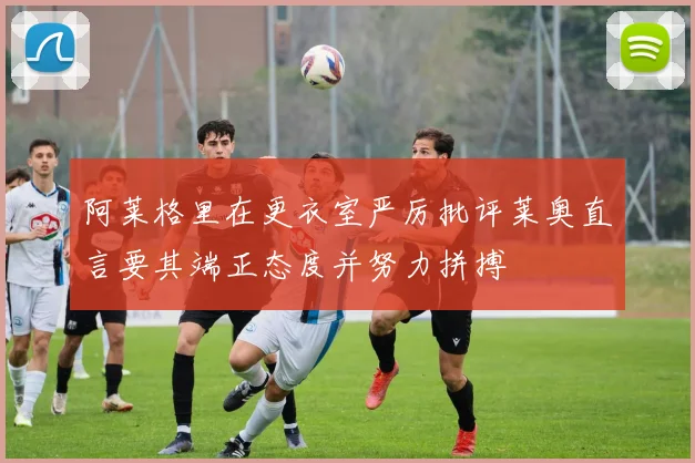 阿莱格里在更衣室严厉批评莱奥直言要其端正态度并努力拼搏