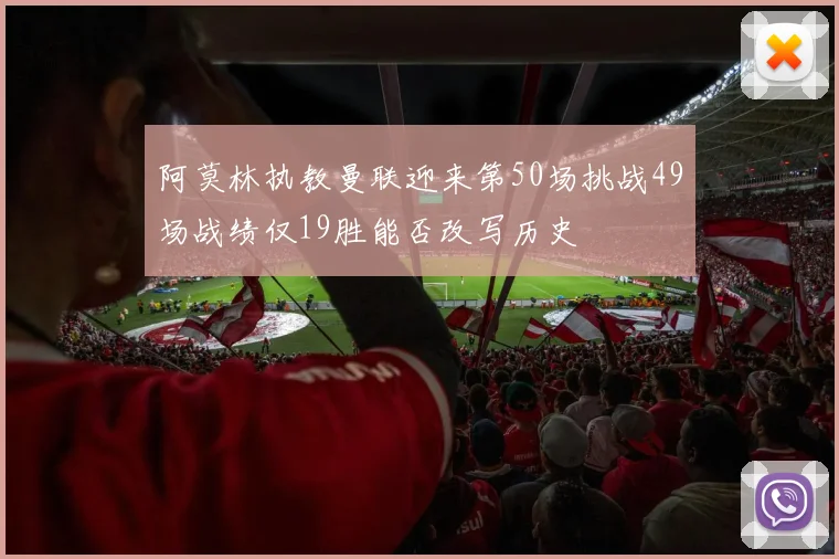 阿莫林执教曼联迎来第50场挑战49场战绩仅19胜能否改写历史