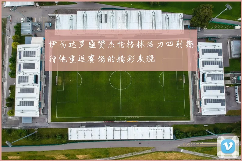伊戈达罗盛赞杰伦格林活力四射期待他重返赛场的精彩表现