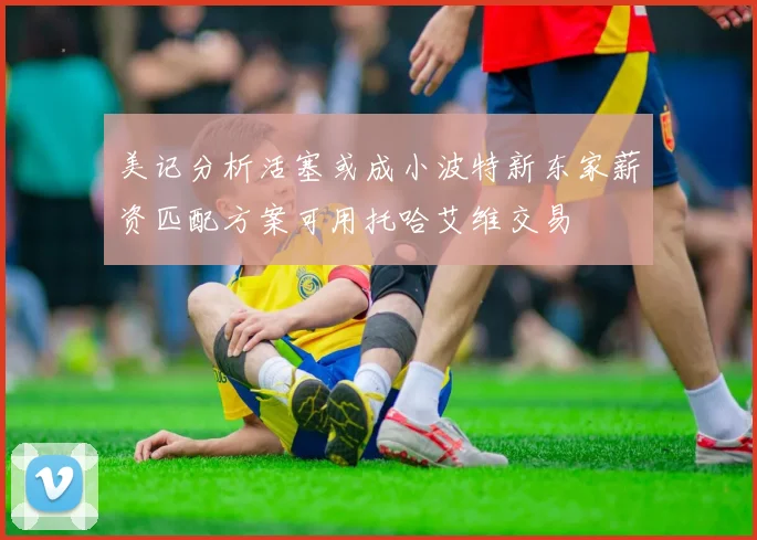 美记分析活塞或成小波特新东家薪资匹配方案可用托哈艾维交易