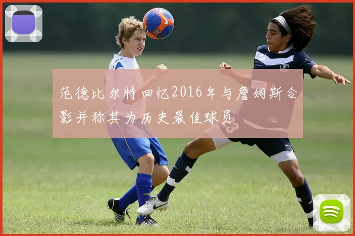 范德比尔特回忆2016年与詹姆斯合影并称其为历史最佳球员