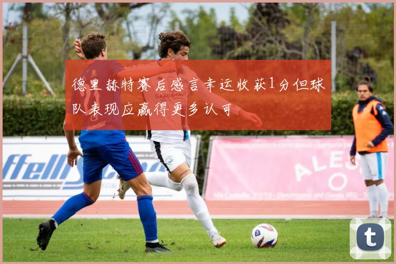 德里赫特赛后感言幸运收获1分但球队表现应赢得更多认可