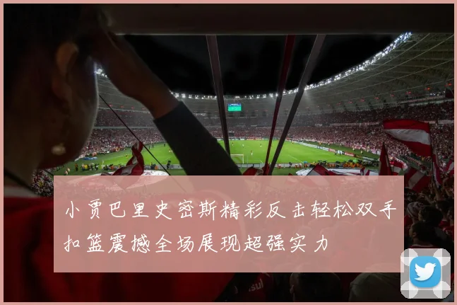 小贾巴里史密斯精彩反击轻松双手扣篮震撼全场展现超强实力