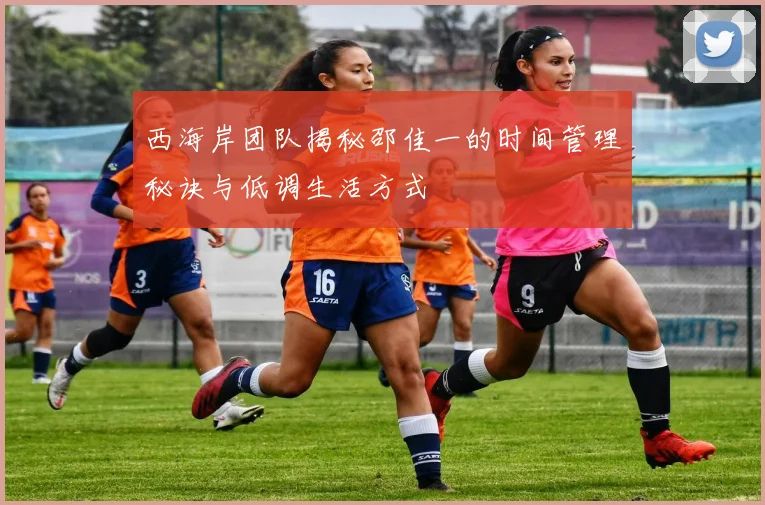 西海岸团队揭秘邵佳一的时间管理秘诀与低调生活方式