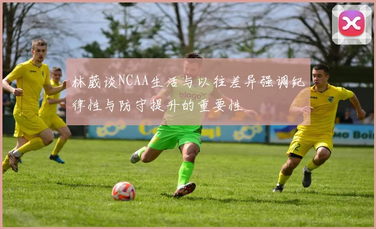 林葳谈NCAA生活与以往差异强调纪律性与防守提升的重要性
