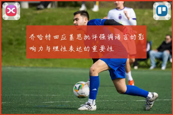 乔哈特回应基恩批评强调语言的影响力与理性表达的重要性