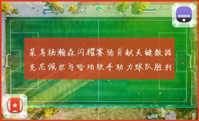 菜鸟杨瀚森闪耀赛场贡献关键数据克尼佩尔与哈珀联手助力球队胜利