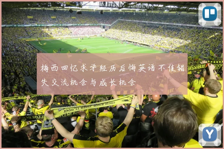 梅西回忆求学经历后悔英语不佳错失交流机会与成长机会