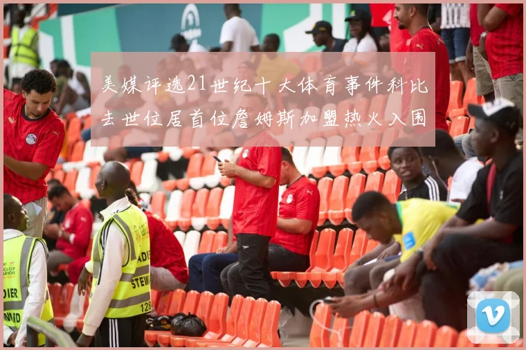 美媒评选21世纪十大体育事件科比去世位居首位詹姆斯加盟热火入围