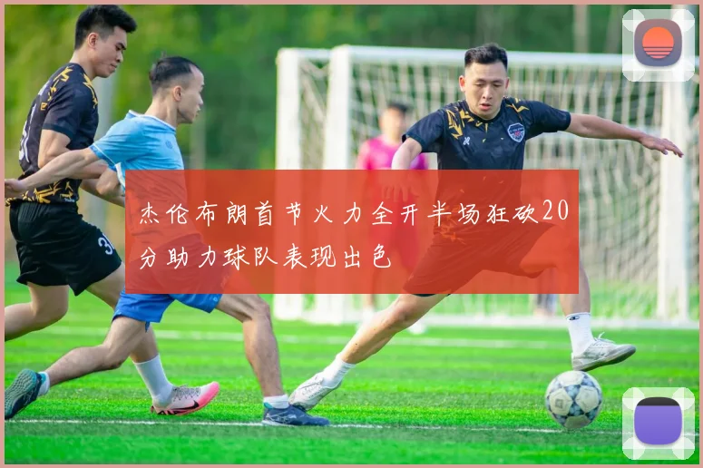 杰伦布朗首节火力全开半场狂砍20分助力球队表现出色