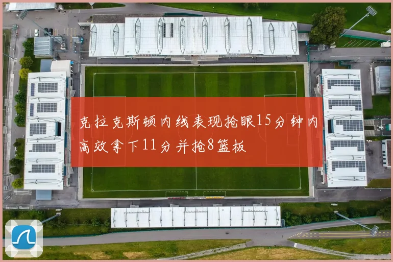 克拉克斯顿内线表现抢眼15分钟内高效拿下11分并抢8篮板