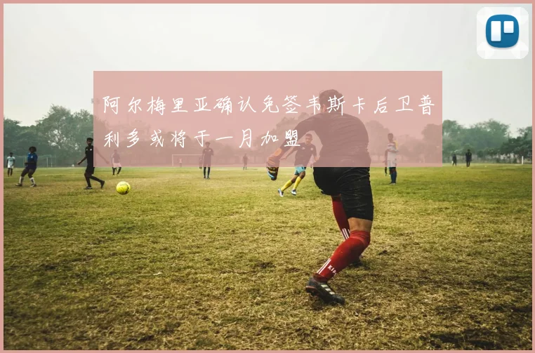 阿尔梅里亚确认免签韦斯卡后卫普利多或将于一月加盟
