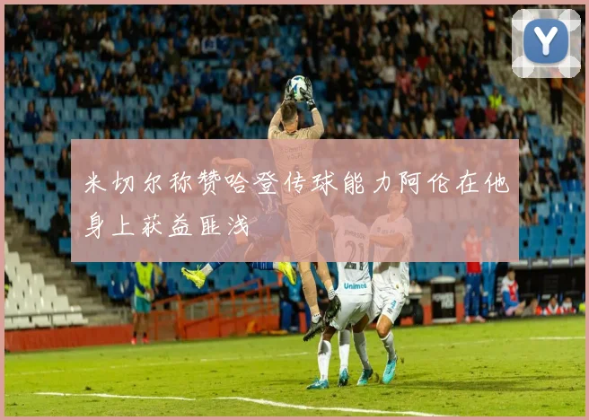 米切尔称赞哈登传球能力阿伦在他身上获益匪浅