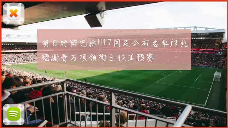明日对阵巴林U17国足公布名单邝兆镭谢晋万项领衔出征亚预赛