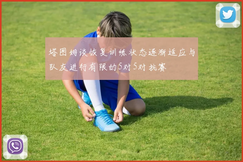 塔图姆谈恢复训练状态逐渐适应与队友进行有限的5对5对抗赛