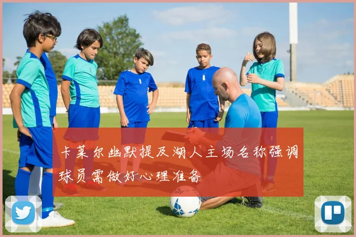卡莱尔幽默提及湖人主场名称强调球员需做好心理准备