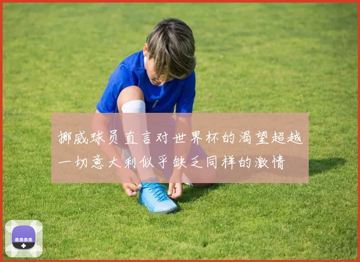 挪威球员直言对世界杯的渴望超越一切意大利似乎缺乏同样的激情