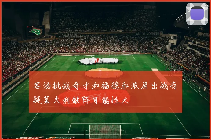 客场挑战奇才加福德和浓眉出战存疑莱夫利缺阵可能性大