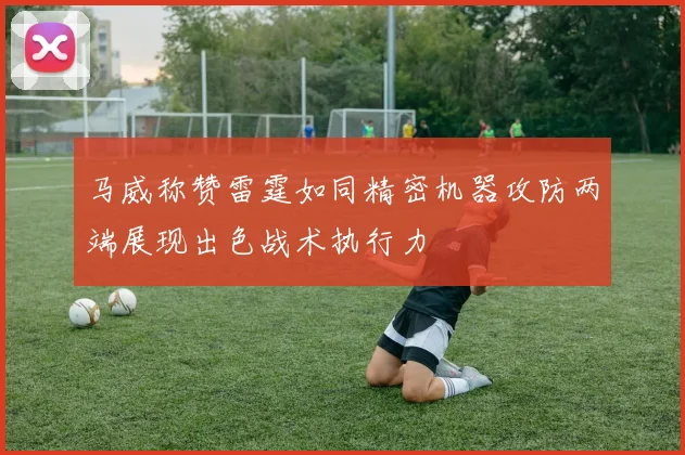 马威称赞雷霆如同精密机器攻防两端展现出色战术执行力