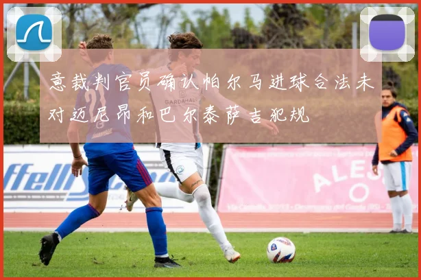 意裁判官员确认帕尔马进球合法未对迈尼昂和巴尔泰萨吉犯规