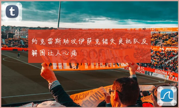 约克雷斯助攻伊萨克错失良机队友解围让人心痛