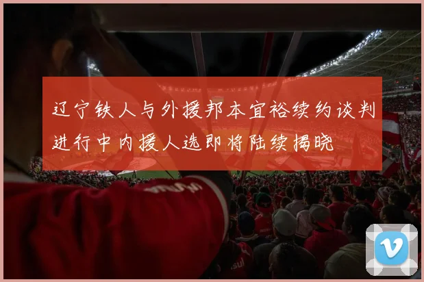 辽宁铁人与外援邦本宜裕续约谈判进行中内援人选即将陆续揭晓