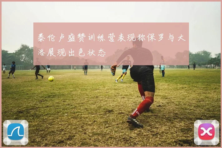泰伦卢盛赞训练营表现称保罗与大洛展现出色状态